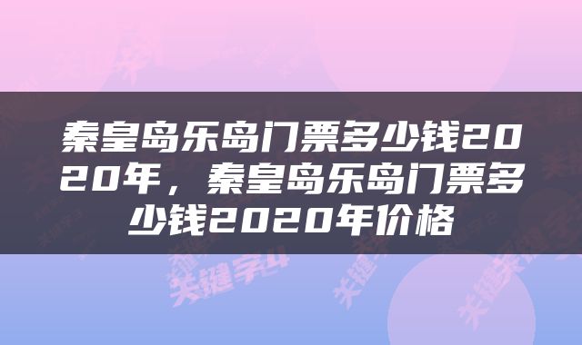 秦皇岛乐岛门票多少钱2020年，秦皇岛乐岛门票多少钱2020年价格