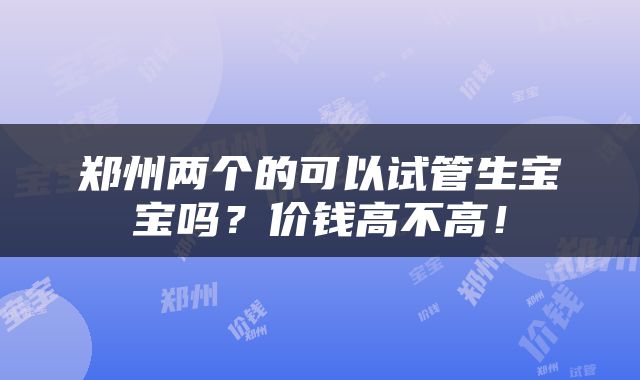 郑州两个的可以试管生宝宝吗？价钱高不高！