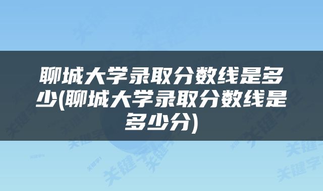 聊城大学录取分数线是多少(聊城大学录取分数线是多少分)