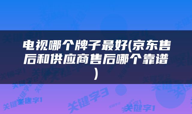 电视哪个牌子最好(京东售后和供应商售后哪个靠谱)
