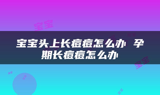 宝宝头上长痘痘怎么办 孕期长痘痘怎么办