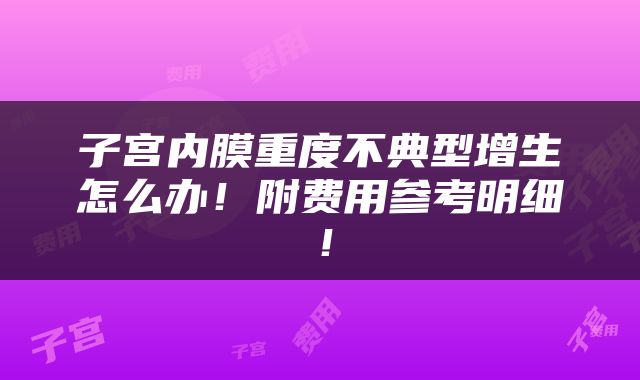 子宫内膜重度不典型增生怎么办！附费用参考明细！