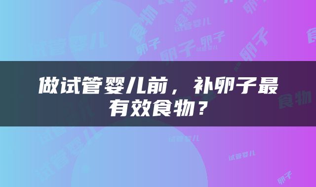 做试管婴儿前，补卵子最有效食物？