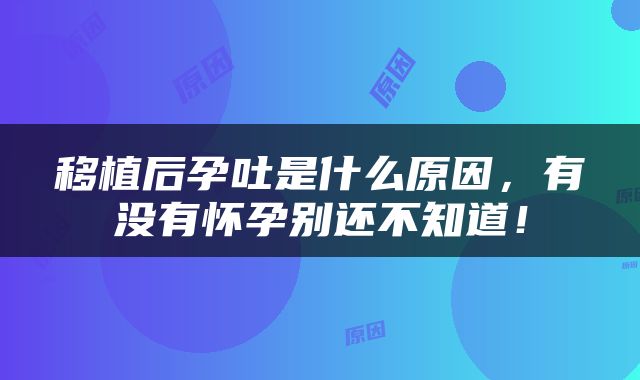 移植后孕吐是什么原因，有没有怀孕别还不知道！