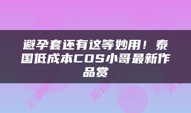 避孕套还有这等妙用！泰国低成本COS小哥最新作品赏