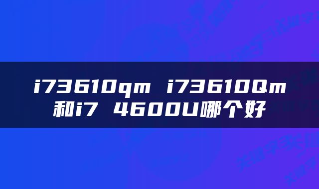 i73610qm i73610Qm和i7 4600U哪个好
