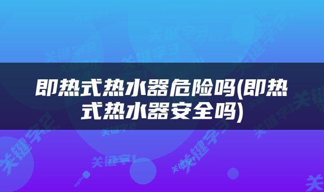 即热式热水器危险吗(即热式热水器安全吗)