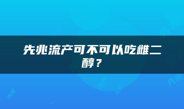 先兆流产可不可以吃雌二醇?