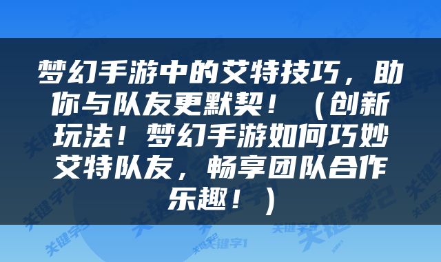梦幻手游中的艾特技巧，助你与队友更默契！（创新玩法！梦幻手游如何巧妙艾特队友，畅享团队合作乐趣！）