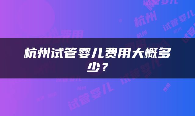 杭州试管婴儿费用大概多少？