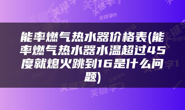 能率燃气热水器价格表(能率燃气热水器水温超过45度就熄火跳到16是什么问题)