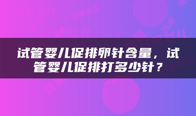 试管婴儿促排卵针含量，试管婴儿促排打多少针？