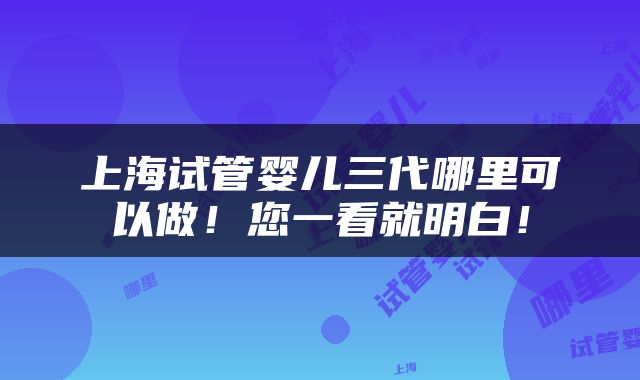 上海试管婴儿三代哪里可以做！您一看就明白！