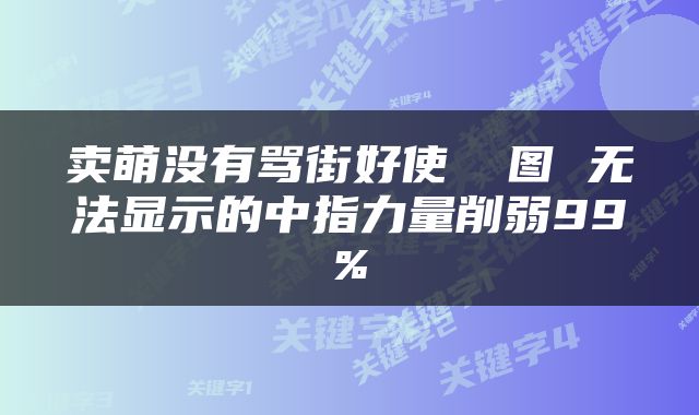 卖萌没有骂街好使 囧图 无法显示的中指力量削弱99%