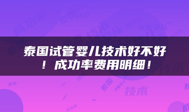 泰国试管婴儿技术好不好！成功率费用明细！
