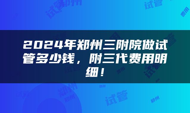 2024年郑州三附院做试管多少钱，附三代费用明细！