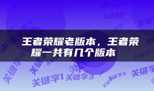  王者荣耀老版本，王者荣耀一共有几个版本 