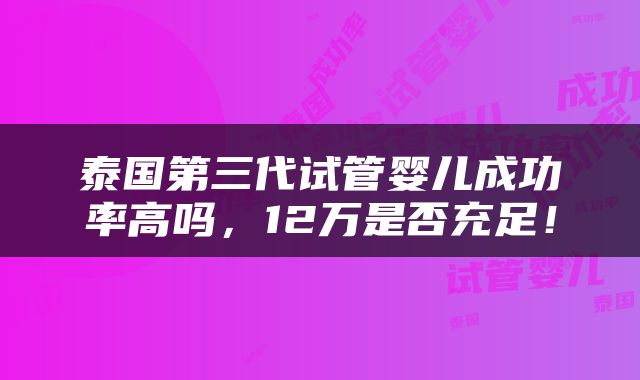 泰国第三代试管婴儿成功率高吗，12万是否充足！