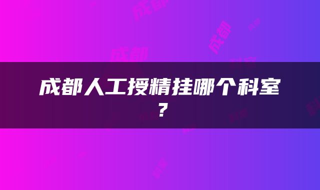 成都人工授精挂哪个科室？