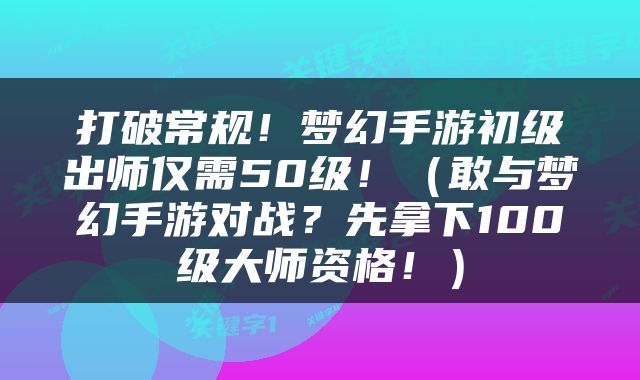 打破常规！梦幻手游初级出师仅需50级！（敢与梦幻手游对战？先拿下100级大师资格！）