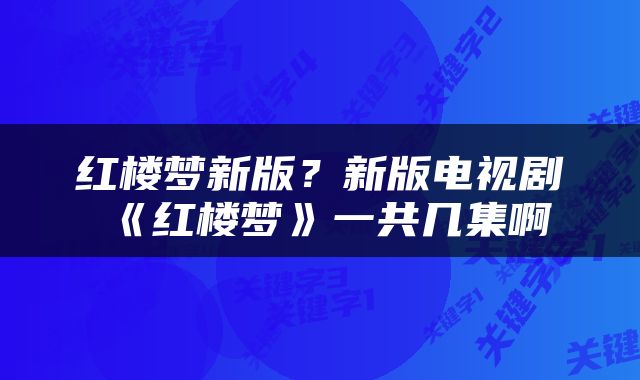 红楼梦新版？新版电视剧《红楼梦》一共几集啊