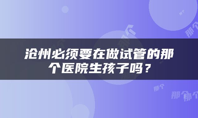 沧州必须要在做试管的那个医院生孩子吗？