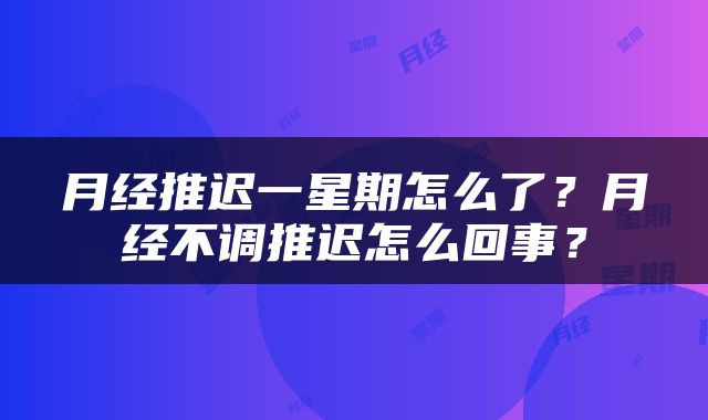 月经推迟一星期怎么了？月经不调推迟怎么回事？