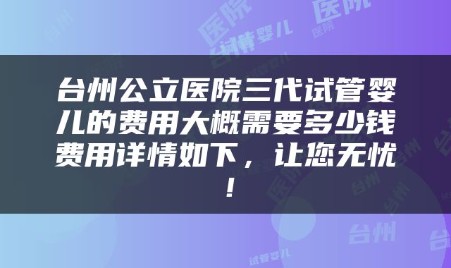 台州公立医院三代试管婴儿的费用大概需要多少钱费用详情如下，让您无忧！