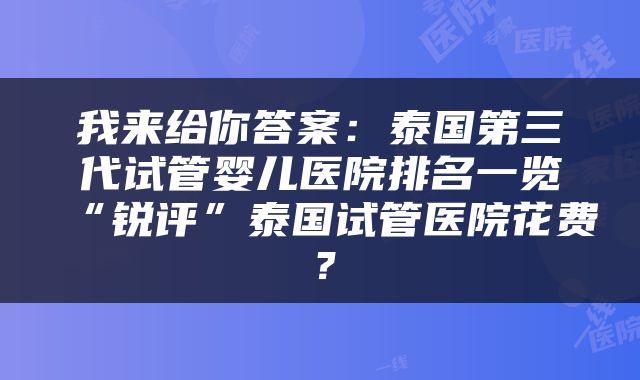 我来给你答案：泰国第三代试管婴儿医院排名一览“锐评”泰国试管医院花费？