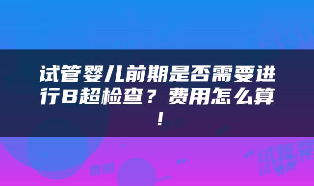 试管婴儿前期是否需要进行B超检查？费用怎么算！