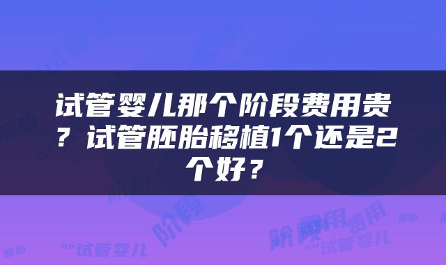 试管婴儿那个阶段费用贵？试管胚胎移植1个还是2个好？