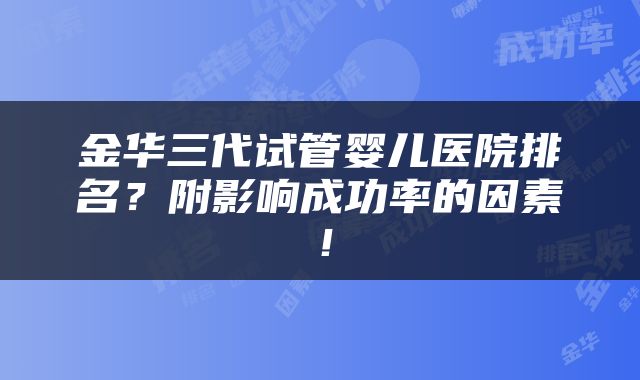 金华三代试管婴儿医院排名？附影响成功率的因素！