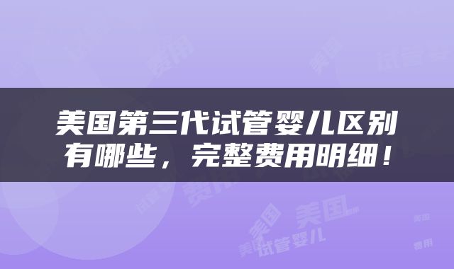 美国第三代试管婴儿区别有哪些，完整费用明细！