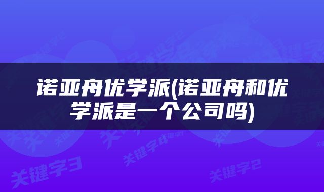 诺亚舟优学派(诺亚舟和优学派是一个公司吗)
