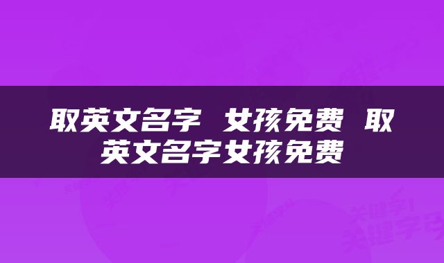 取英文名字 女孩免费 取英文名字女孩免费