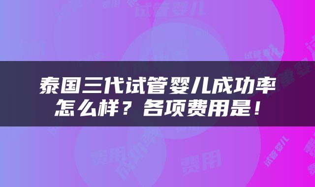 泰国三代试管婴儿成功率怎么样？各项费用是！