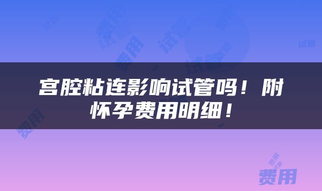 宫腔粘连影响试管吗！附怀孕费用明细！