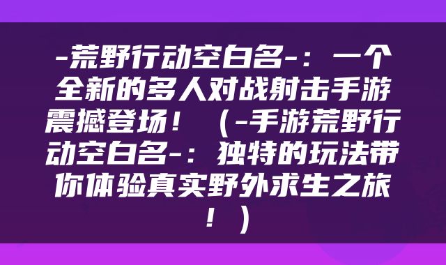 -荒野行动空白名-：一个全新的多人对战射击手游震撼登场！（-手游荒野行动空白名-：独特的玩法带你体验真实野外求生之旅！）