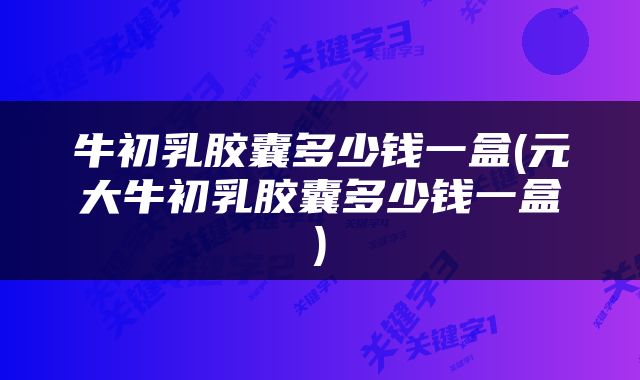 牛初乳胶囊多少钱一盒(元大牛初乳胶囊多少钱一盒)