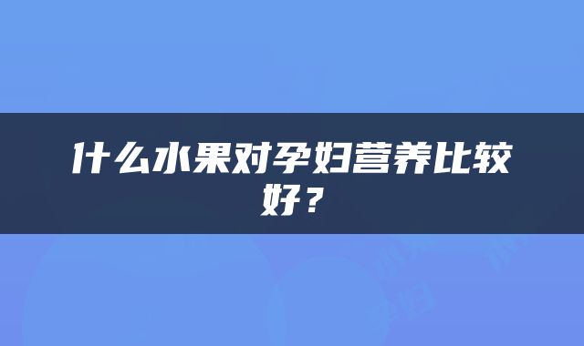 什么水果对孕妇营养比较好？