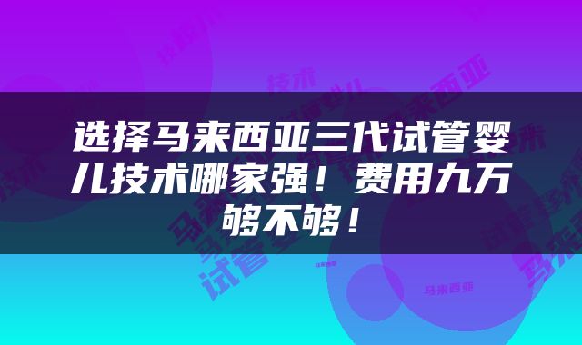 选择马来西亚三代试管婴儿技术哪家强！费用九万够不够！