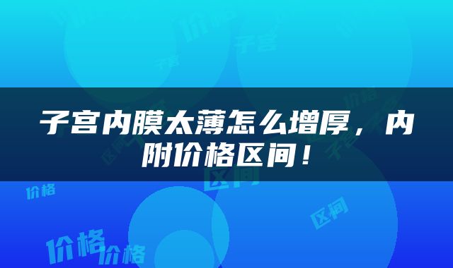 子宫内膜太薄怎么增厚，内附价格区间！
