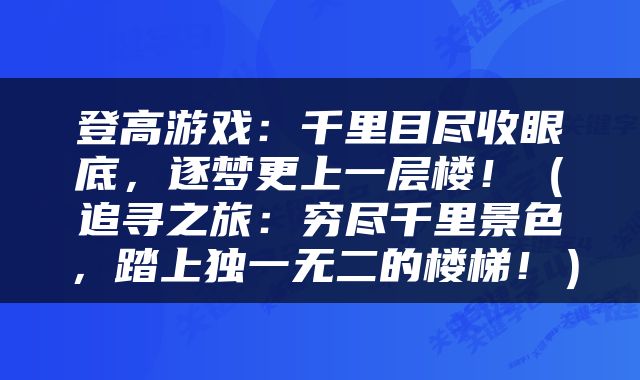 登高游戏：千里目尽收眼底，逐梦更上一层楼！（追寻之旅：穷尽千里景色，踏上独一无二的楼梯！）