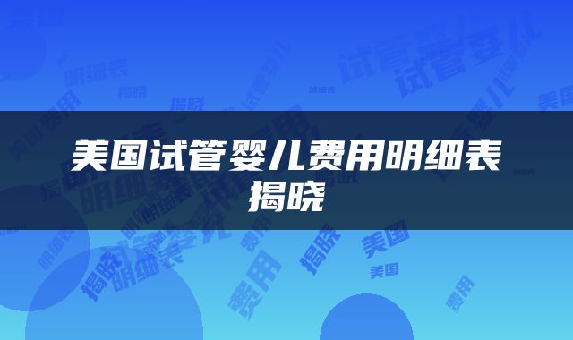 美国试管婴儿费用明细表揭晓