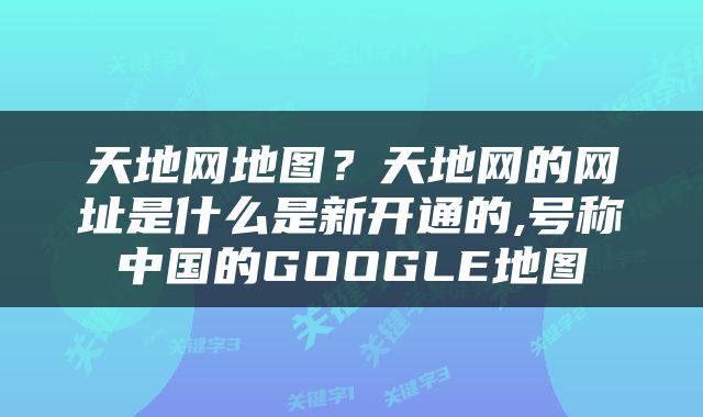 天地网地图？天地网的网址是什么是新开通的,号称中国的GOOGLE地图