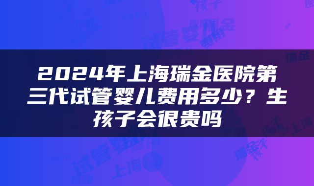 2024年上海瑞金医院第三代试管婴儿费用多少？生孩子会很贵吗