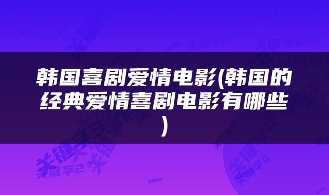 韩国喜剧爱情电影(韩国的经典爱情喜剧电影有哪些)
