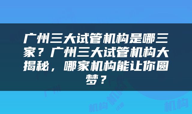 广州三大试管机构是哪三家？广州三大试管机构大揭秘，哪家机构能让你圆梦？