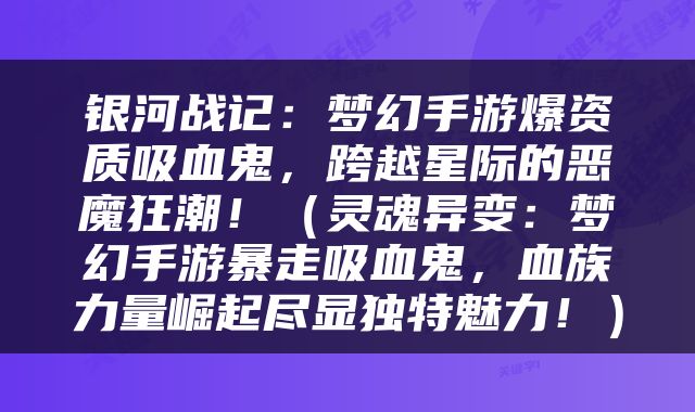 银河战记：梦幻手游爆资质吸血鬼，跨越星际的恶魔狂潮！（灵魂异变：梦幻手游暴走吸血鬼，血族力量崛起尽显独特魅力！）