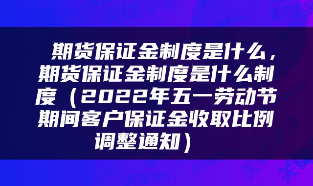 期货保证金制度是什么,期货保证金制度是什么制度(2022年五一劳动节期间客户保证金收取比例调整通知)